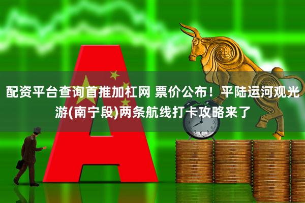 配资平台查询首推加杠网 票价公布！平陆运河观光游(南宁段)两条航线打卡攻略来了