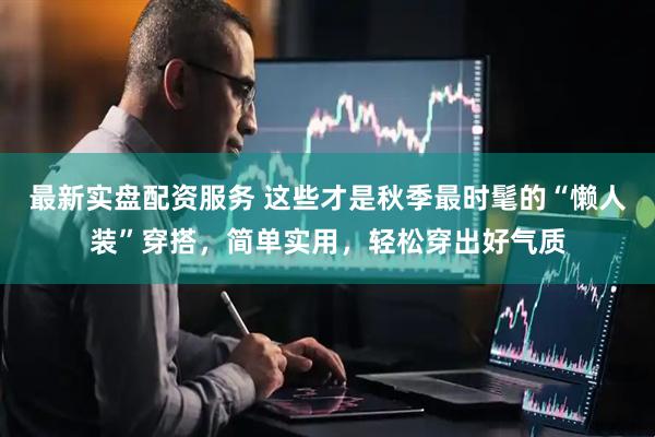 最新实盘配资服务 这些才是秋季最时髦的“懒人装”穿搭，简单实用，轻松穿出好气质