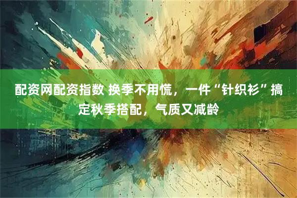 配资网配资指数 换季不用慌，一件“针织衫”搞定秋季搭配，气质又减龄