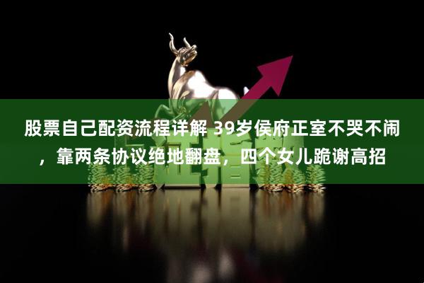 股票自己配资流程详解 39岁侯府正室不哭不闹，靠两条协议绝地翻盘，四个女儿跪谢高招
