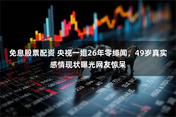 免息股票配资 央视一姐26年零绯闻，49岁真实感情现状曝光网友惊呆